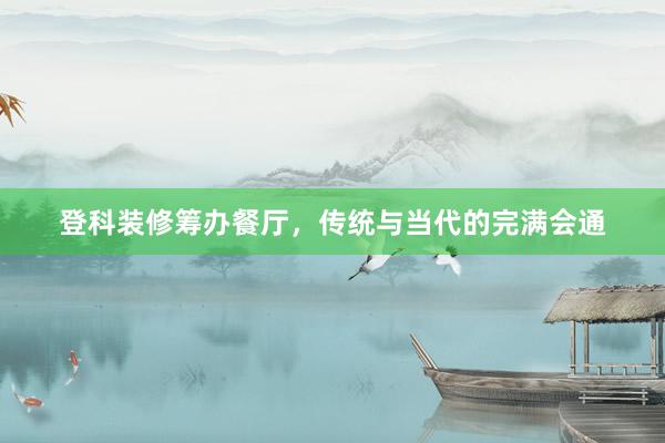 登科装修筹办餐厅，传统与当代的完满会通