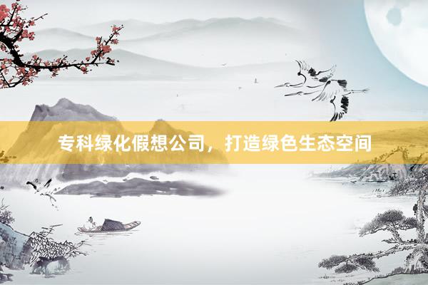专科绿化假想公司，打造绿色生态空间