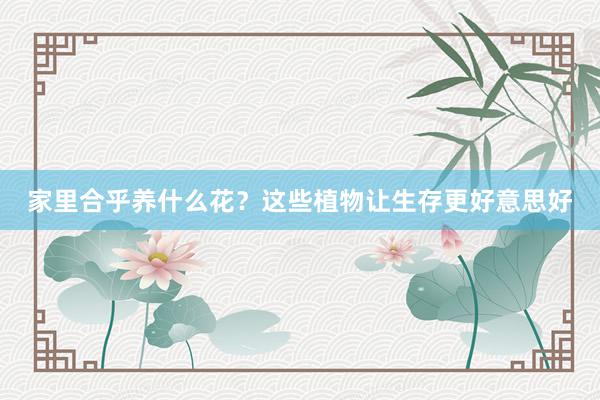 家里合乎养什么花?这些植物让生存更好意思好