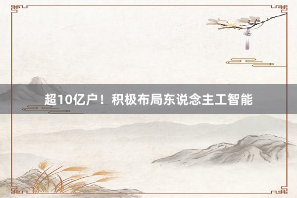 超10亿户！积极布局东说念主工智能