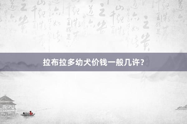 拉布拉多幼犬价钱一般几许？