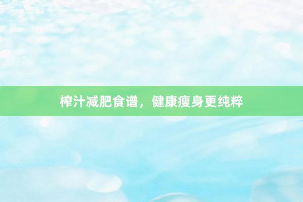 榨汁减肥食谱，健康瘦身更纯粹