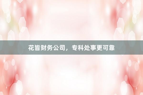 花皆财务公司，专科处事更可靠